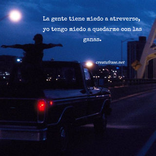 La gente tiene miedo a atreverse,  yo tengo miedo a quedarme con las ganas.