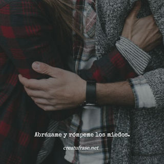 Abrázame y rómpeme los miedos.