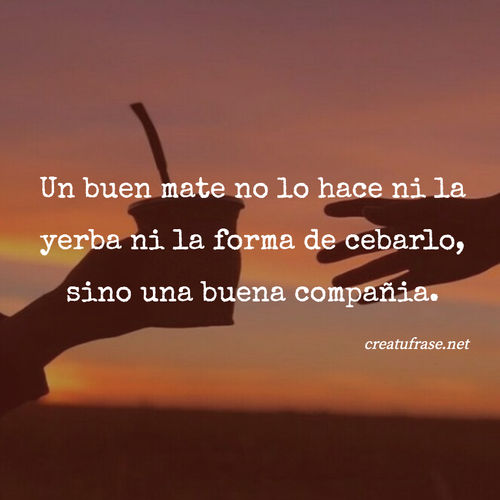 Frases de Amistad - Un buen mate no lo hace ni la yerba ni la forma de cebarlo, sino una buena compañia.