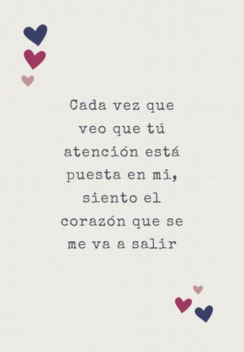 Cada vez que veo que tú atención está puesta en mi, siento el corazón que se me va a salir