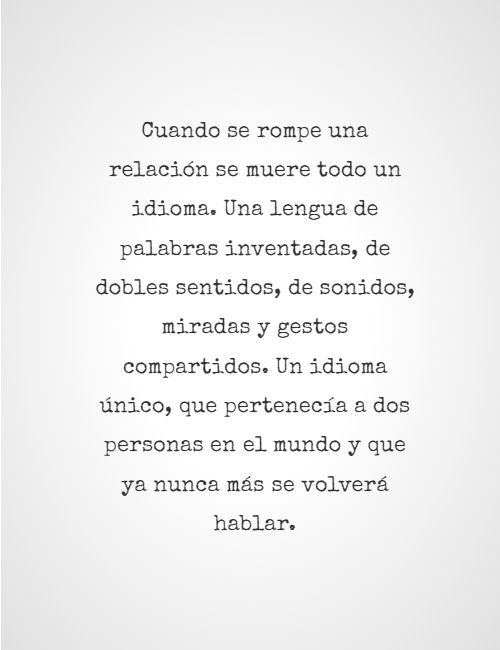 Frases de Desamor - Cuando se rompe una relación se muere todo un idioma. Una lengua de palabras inventadas, de dobles sentidos, de sonidos, miradas y gestos compartidos. Un idioma único, que pertenecía a dos personas en el mundo y que ya nunca más se volverá hablar.