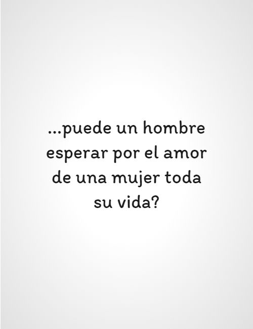 Crea Tu Frase – Frase #160972: ...puede un hombre esperar por el amor de  una mujer toda su vida?