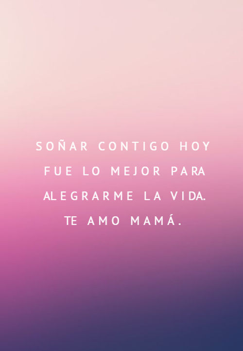 Crea Tu Frase – Frase #161611: Soñar contigo hoy fue lo mejor para  alegrarme la vida. Te amo Mamá.