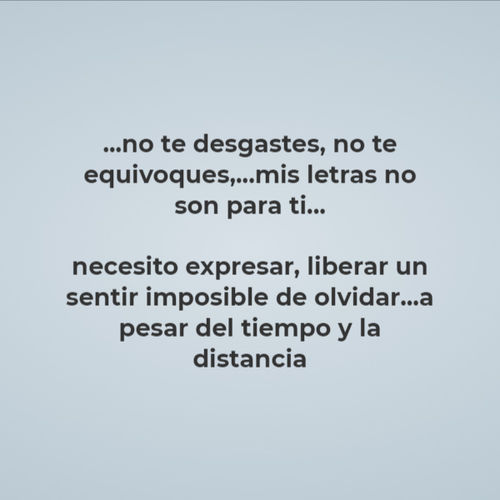 Crea Tu Frase – Frase #165009: ...no te desgastes, no te equivoques,...mis  letras no son para ti... necesito expresar, liberar un sentir imposible de  olvidar...a pesar del tiempo y la distancia