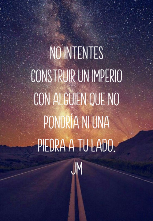 No intentes construir un imperio con alguien que no pondría ni una piedra a tu lado.  JM