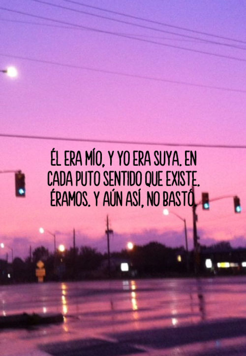 Frases de Desamor - Él era mío, y yo era suya. En cada puto sentido que existe. Éramos. Y aún así, no bastó.