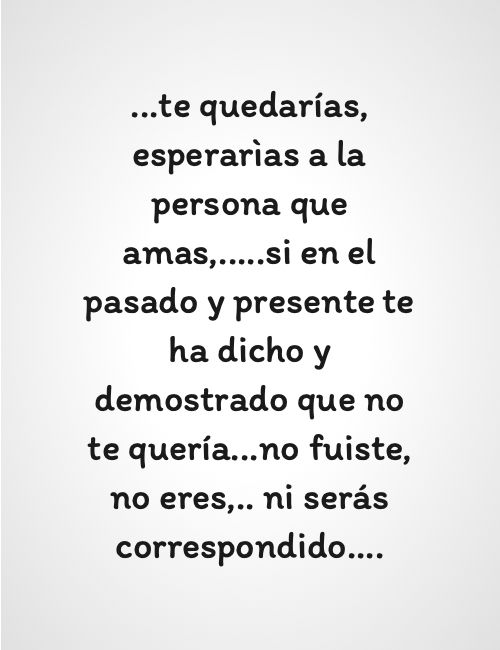 Crea Tu Frase – Frase #176043: ...te quedarías, esperarìas a la persona que  amas,.....si en el pasado y presente te ha dicho y demostrado que no te  quería...no fuiste, no eres,.. ni