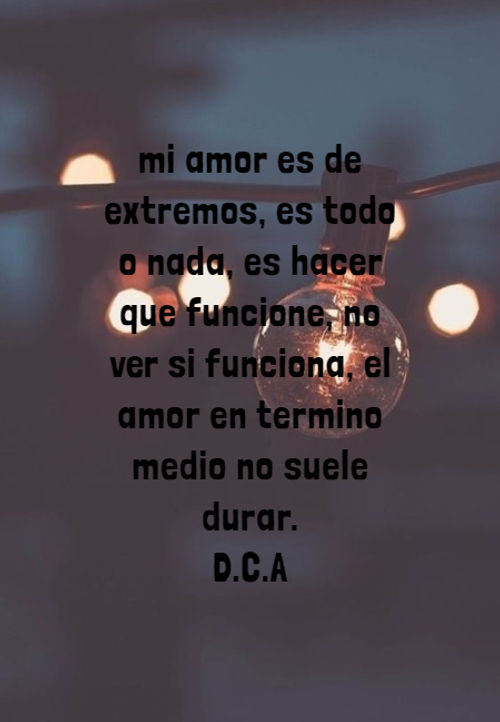 Crea Tu Frase – Frase #178262: mi amor es de extremos, es todo o nada, es  hacer que funcione, no ver si funciona, el amor en termino medio no suele  durar. 