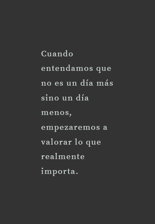 Frases para Reflexionar - Cuando entendamos que no es un día más sino un día menos, empezaremos a valorar lo que realmente importa.