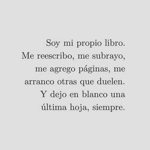 Frases para Reflexionar - Soy mi propio libro. Me reescribo, me subrayo, me agrego páginas, me arranco otras que duelen. Y dejo en blanco una última hoja, siempre.