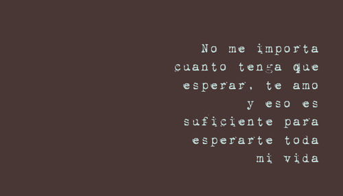 Crea Tu Frase – Frase #185007: No me importa cuanto tenga que esperar, te  amo y eso es suficiente para esperarte toda mi vida