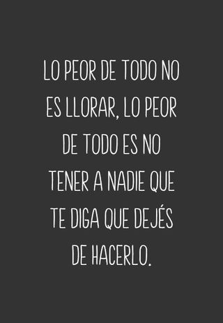 Lo peor de todo no es llorar, lo peor de todo es no tener a nadie que te diga que dejés de hacerlo.