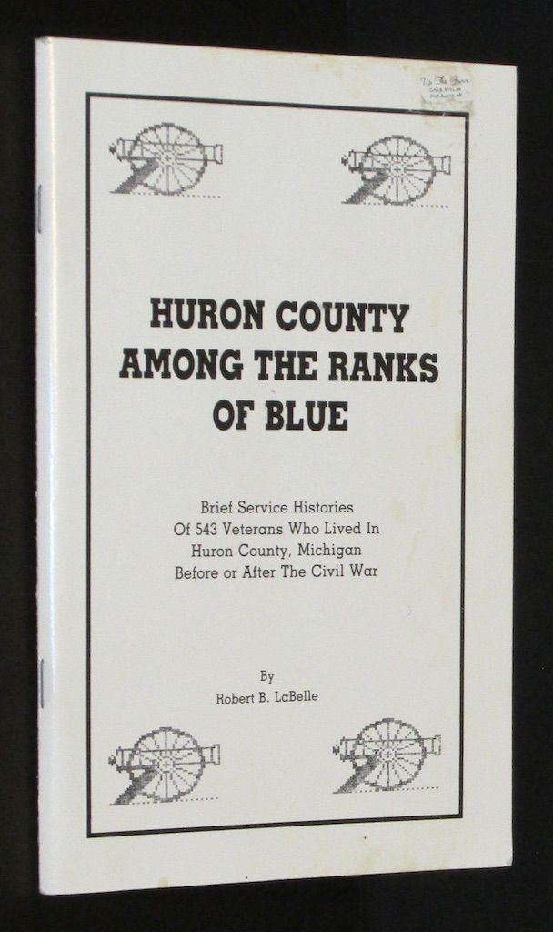 Huron County Among the Ranks of Blue : Brief Service Histories of 543 Veterans Who Lived in Huron, County, Michigan Before or After the Civil War