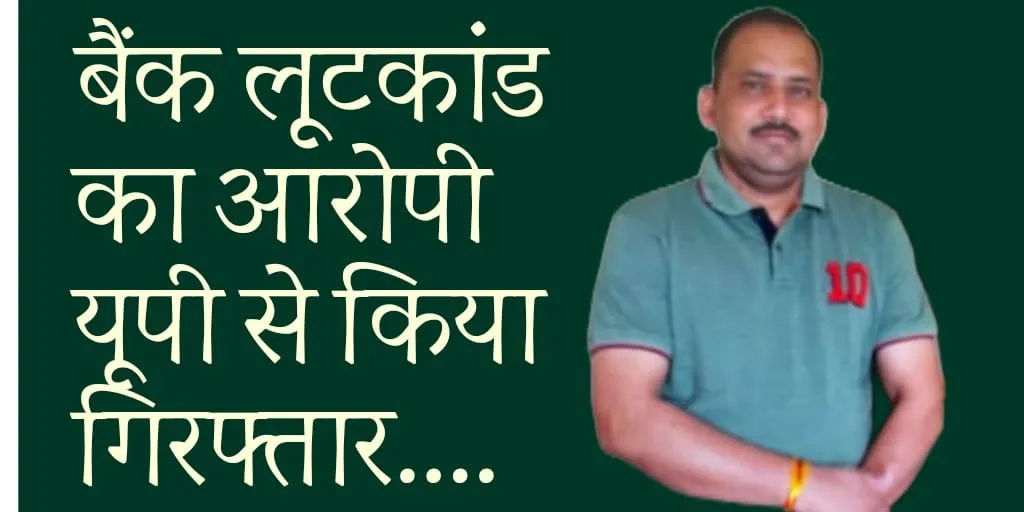 बैंक लूटकांड के आरोपी को पुलिस ने यूपी से किया गिरफ्तार….