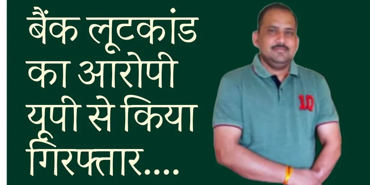 बैंक लूटकांड के आरोपी को पुलिस ने यूपी से किया गिरफ्तार….