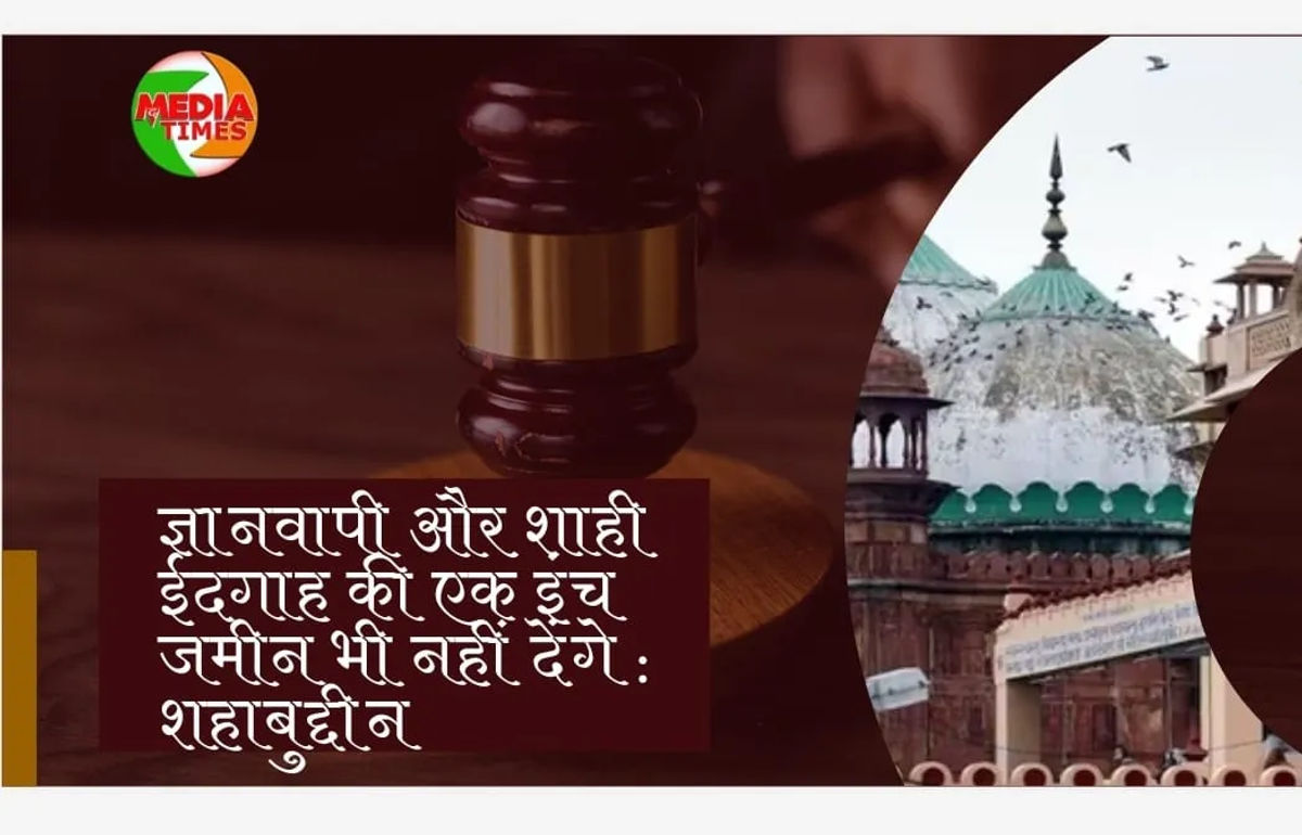 ज्ञानवापी और शाही ईदगाह की एक इंच जमीन भी नहीं देंगे : शहाबुद्दीन