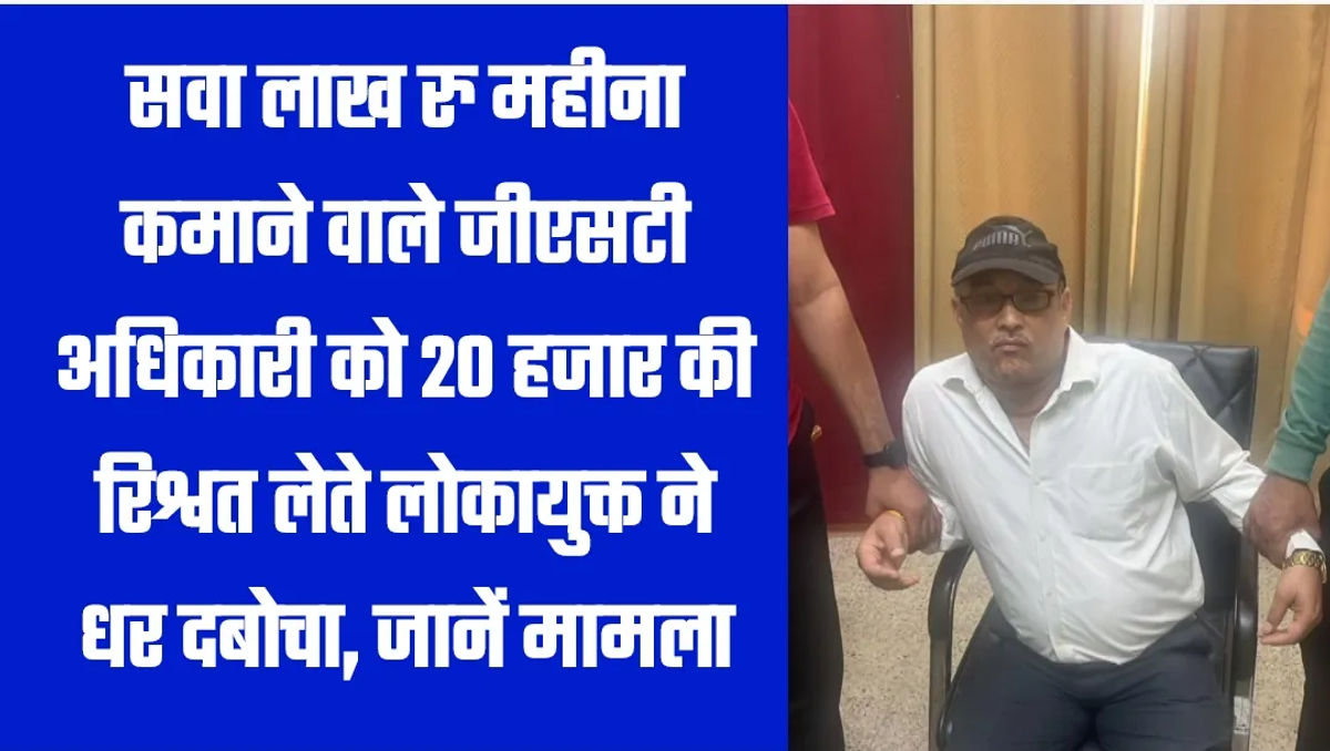 सवा लाख रु महीना कमाने वाले जीएसटी अधिकारी को 20 हजार की रिश्वत लेते लोकायुक्त ने धर दबोचा