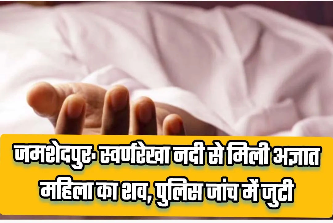 जमशेदपुर: स्वर्णरेखा नदी से मिली अज्ञात महिला का शव, पुलिस जांच में जुटी