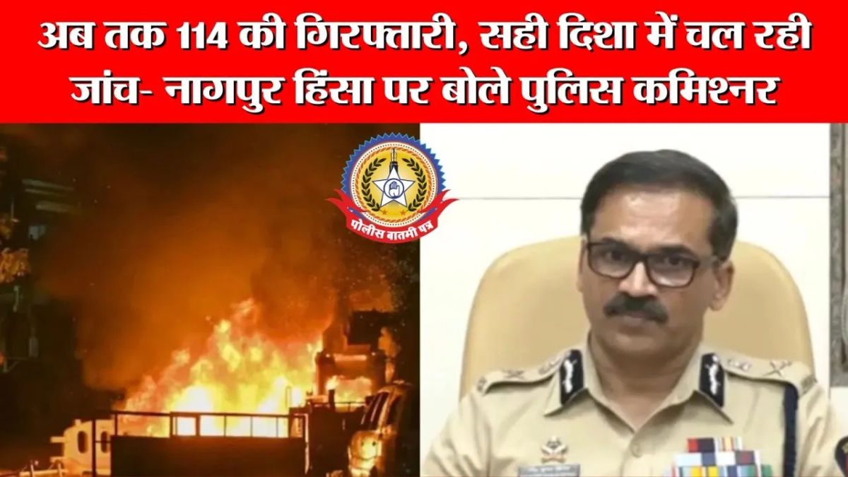 महाराष्ट्र: अब तक 114 की गिरफ्तारी, सही दिशा में चल रही जांच- नागपुर हिंसा पर बोले पुलिस कमिश्नर