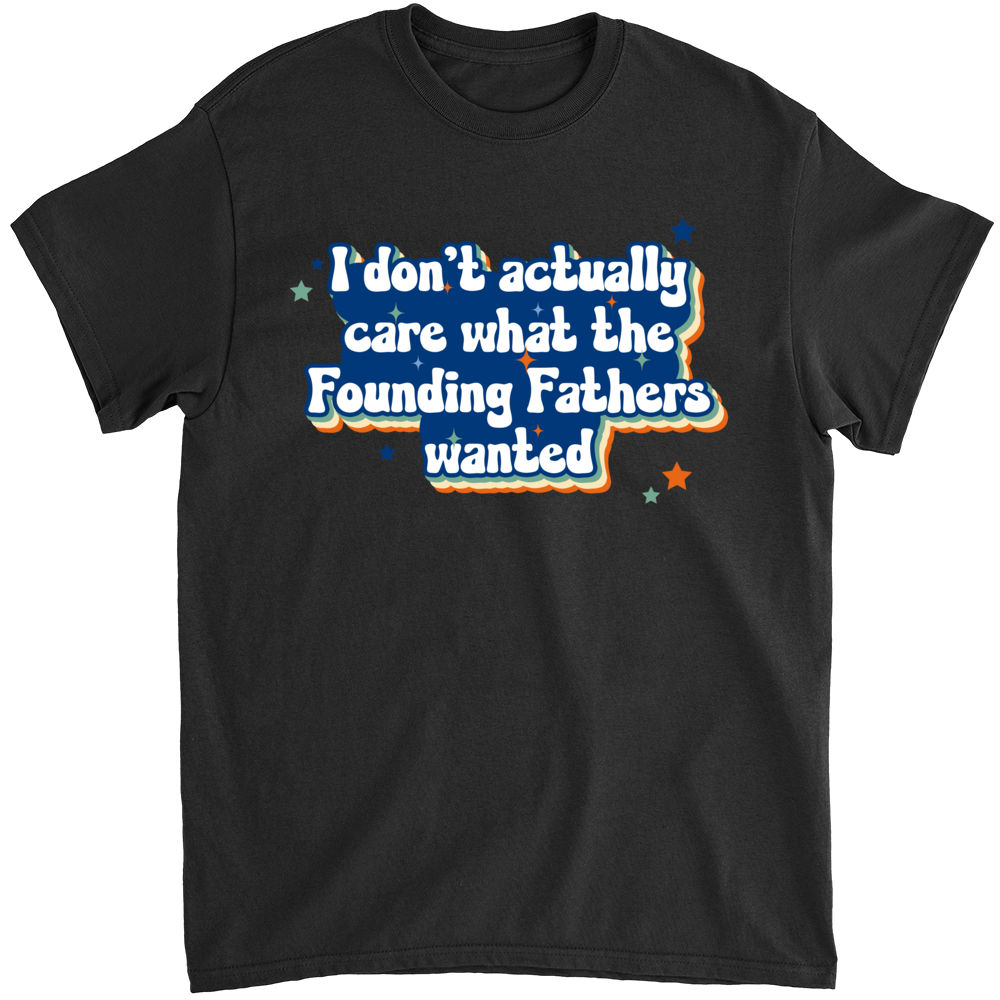 Limited Edition - I Don't Actually Care What The Founding Fathers Wanted - Shirt_1