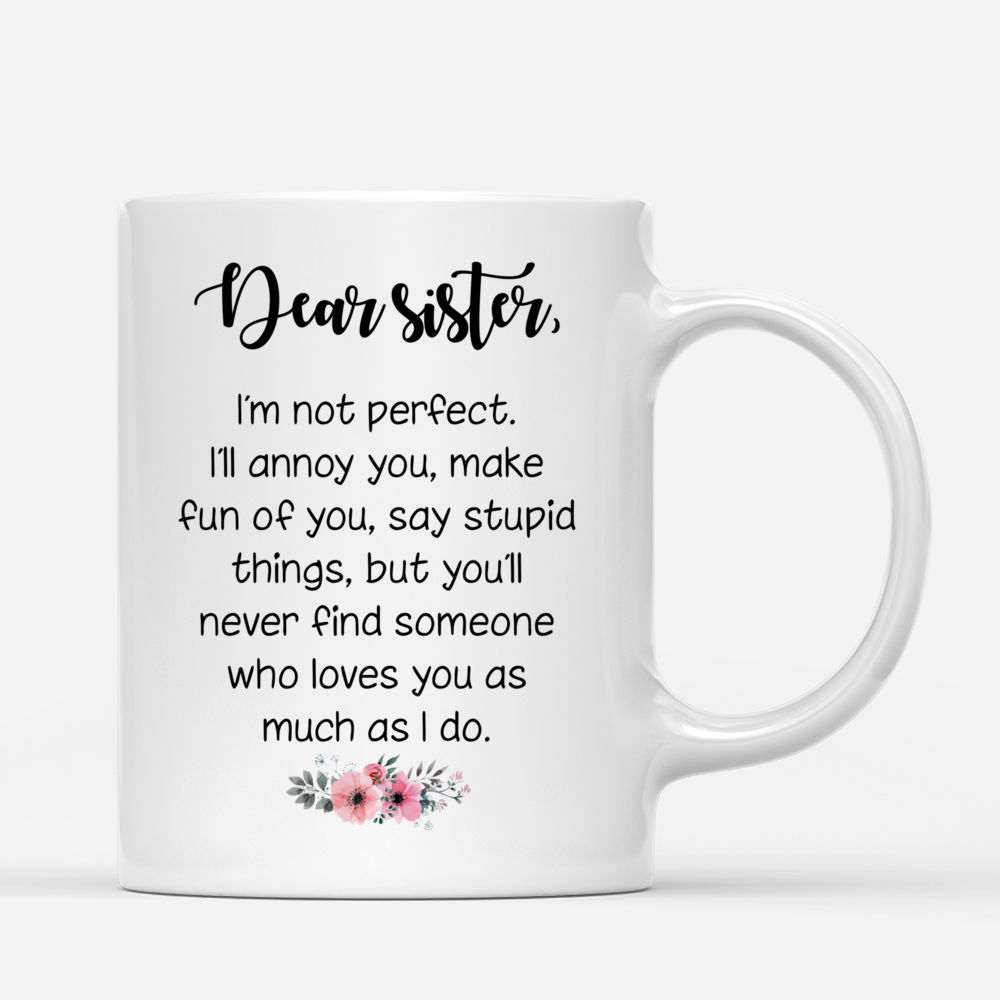 2 Sisters - Dear Sister, Im not perfect. Ill annoy you, make fun of you, say stupid things, but youll never find someone who loves you as much i do. - Personalized Mug_2