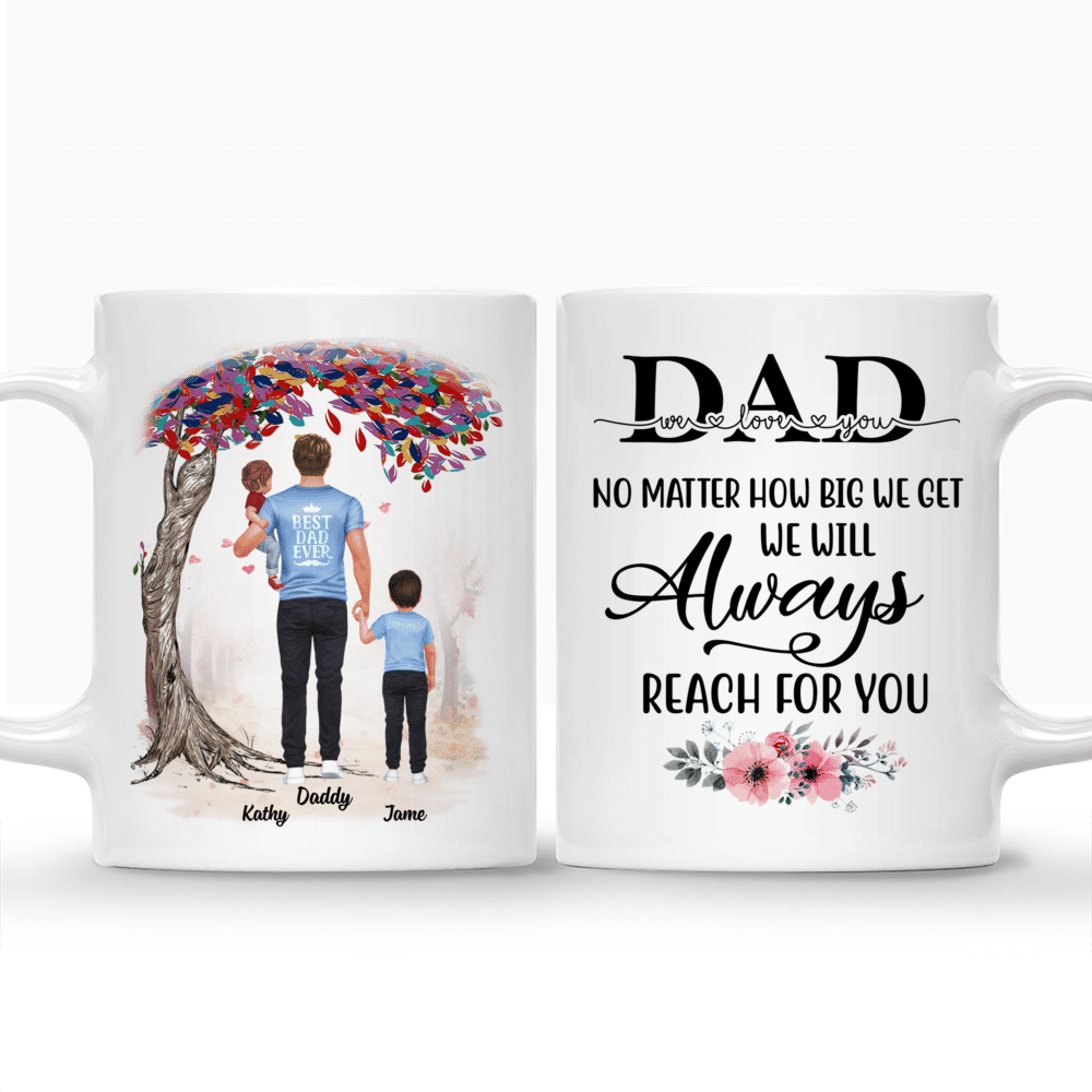 Personalized Mug - Best Dad Ever - Dad We Love You No Matter How Big We Get We Will Always Reach For You_3