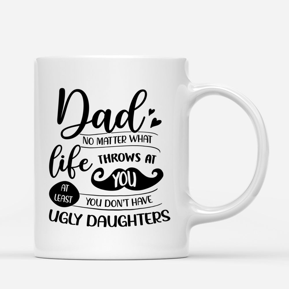 Personalized Mug - Father & Daughters (H2) - Dad, No Matter What Life Throws At You, At Least You Don't Have Ugly Daughters - 2D_3