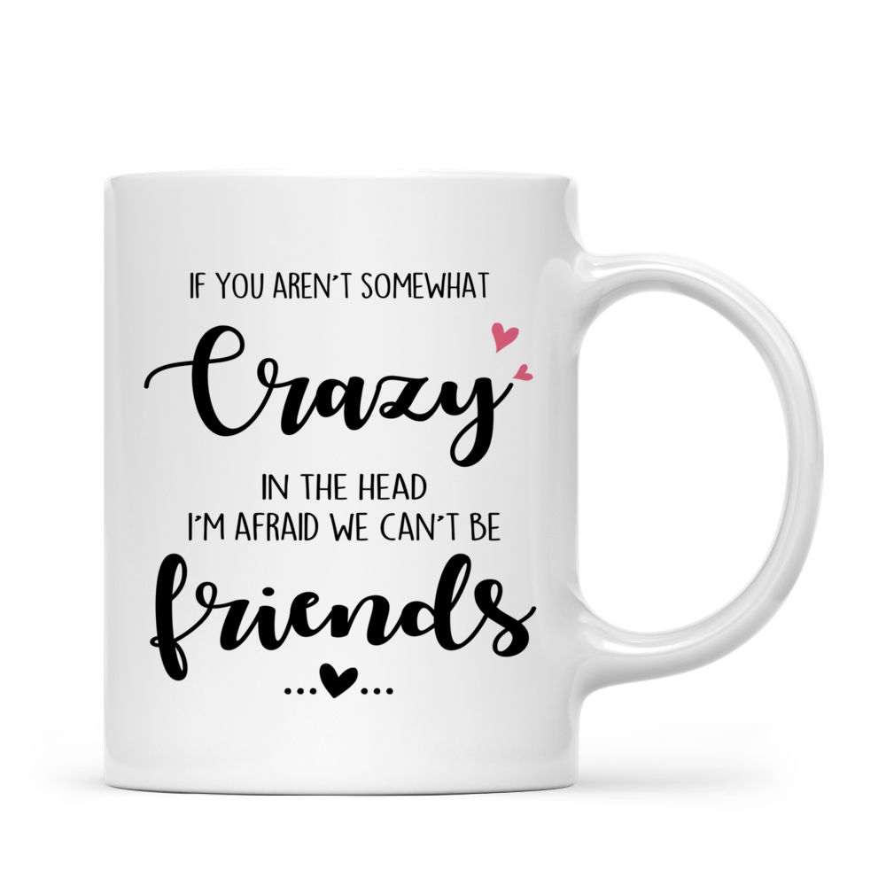 Personalized Mug - Drink Team - If you aren’t somewhat crazy in the head, I’m afraid we can’t be friends_2