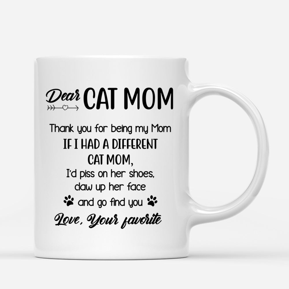 Personalized Mug - Girl and Cats - Dear Cat Mom Thank You For Being My Mom If I Had a Different Cat Mom I d Piss On Her Shoes Claw Up Her Face And Go Find You Love Your Favorite_2