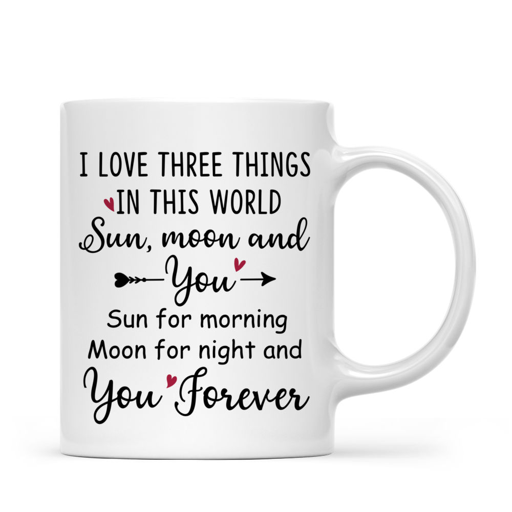 Personalized Mug - Couple - I love three things in this world. Sun, moon and you. Sun for morning, moon for night, and you forever_2