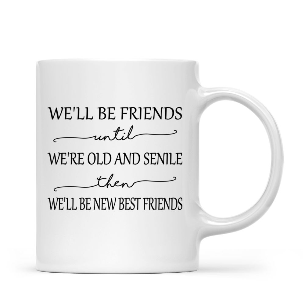 Best Friends Gifts - We'll Be Friends Until We're Old And Senile, Then We'll Be New Best Friends (Custom Mugs - Christmas, Birthday Gifts For Best Friends, Sisters) - Personalized Mug_3