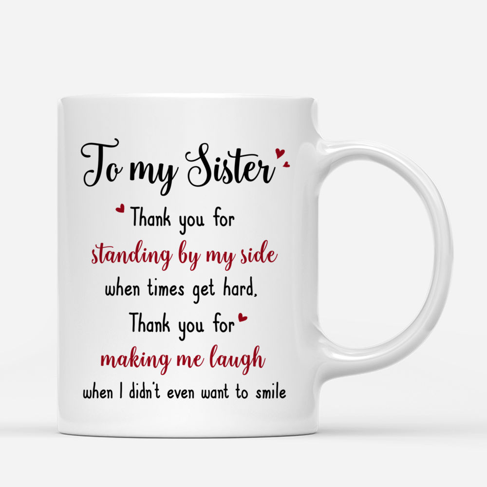 Personalized Mug - 2 Sisters - To My Sister, Thank you for standing by my side  when times get hard, thank you for making me laugh when I didnt even want to smile_2