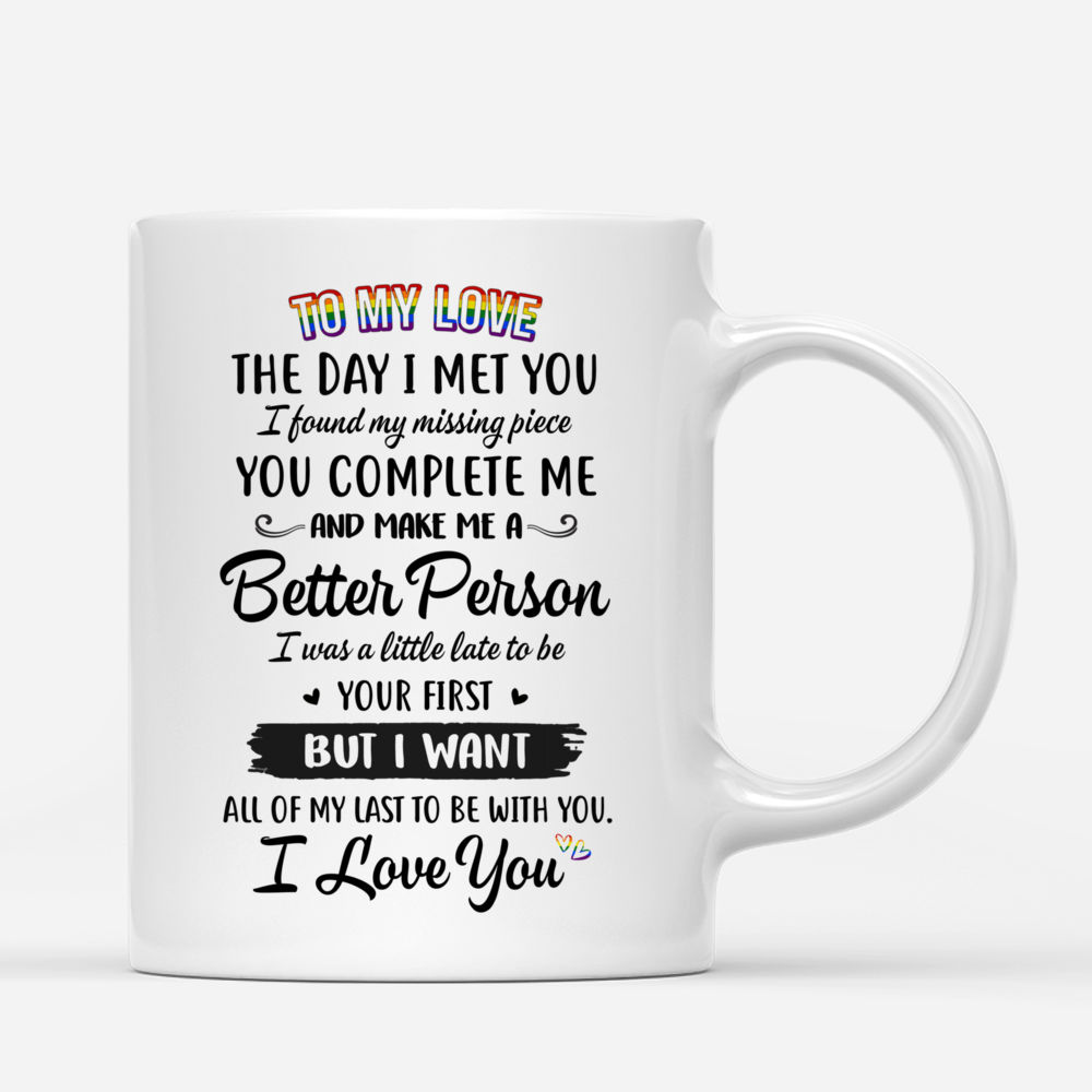Personalized Mug - Topic - Personalized Mug - LGBT Couple - To My Love The Day I Met You I Found My Missing Piece. You complete me and make me a Better Person I was a little late to be your first But I want all of my last to be with you I love you_2