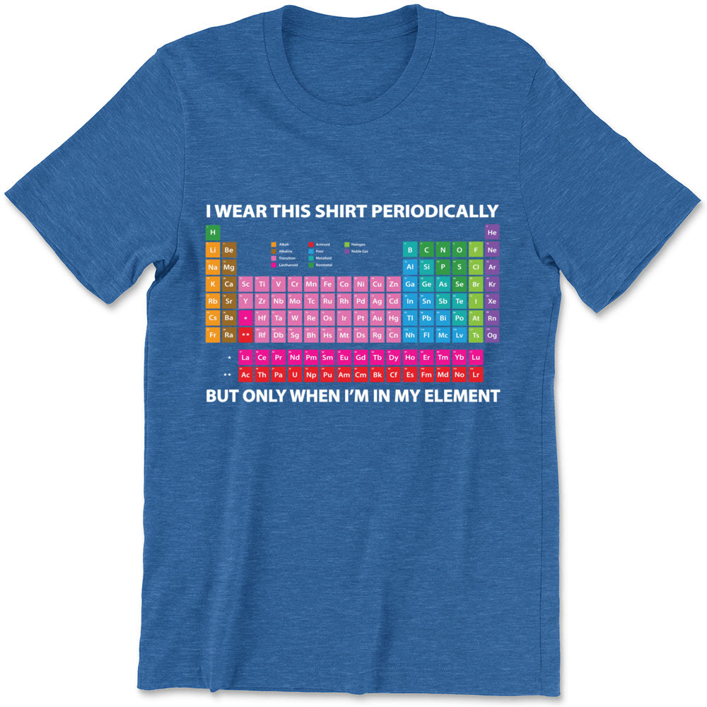 I WEAR A PERIODIC TABLE ON MY SHIRT JUST TO GET YOU TO LOOK AT MY