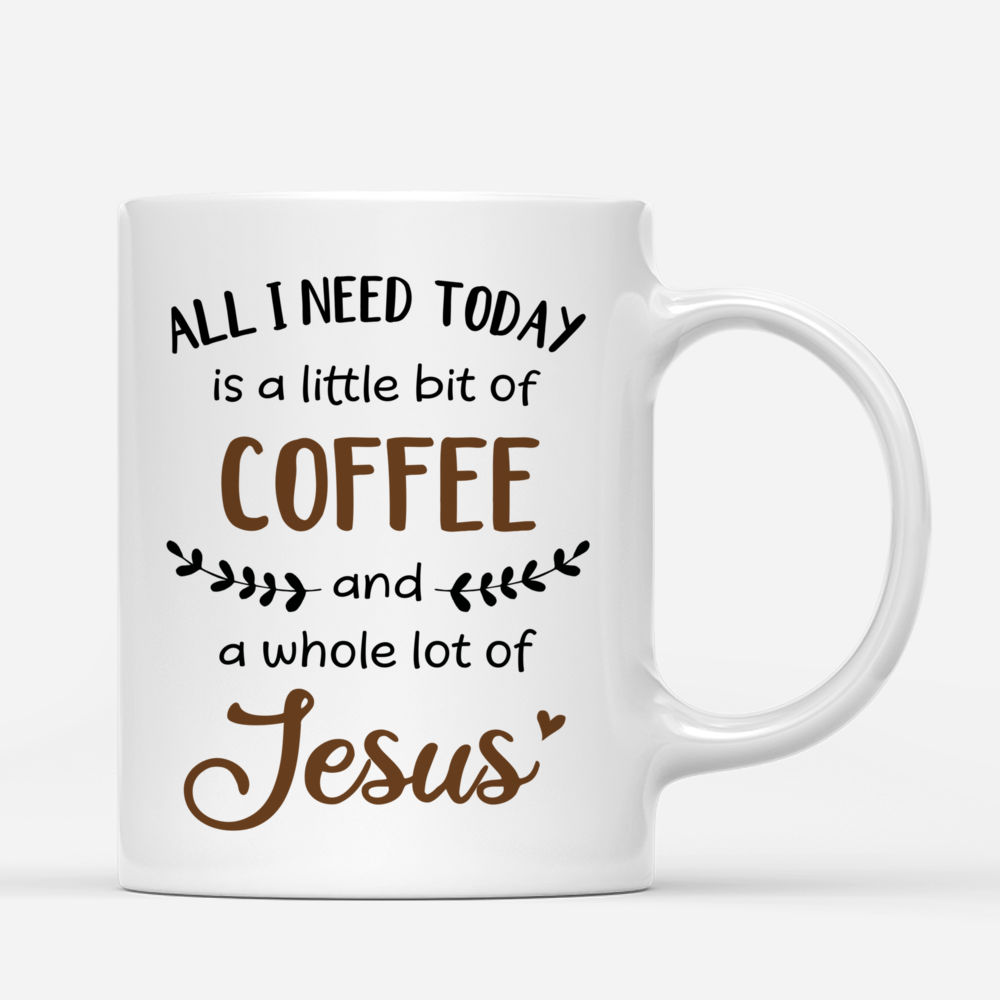 Personalized Mug - Coffee Mug - All I Need Today Is A Little Bit Of Coffee & A Whole Lot Of Jesus_2