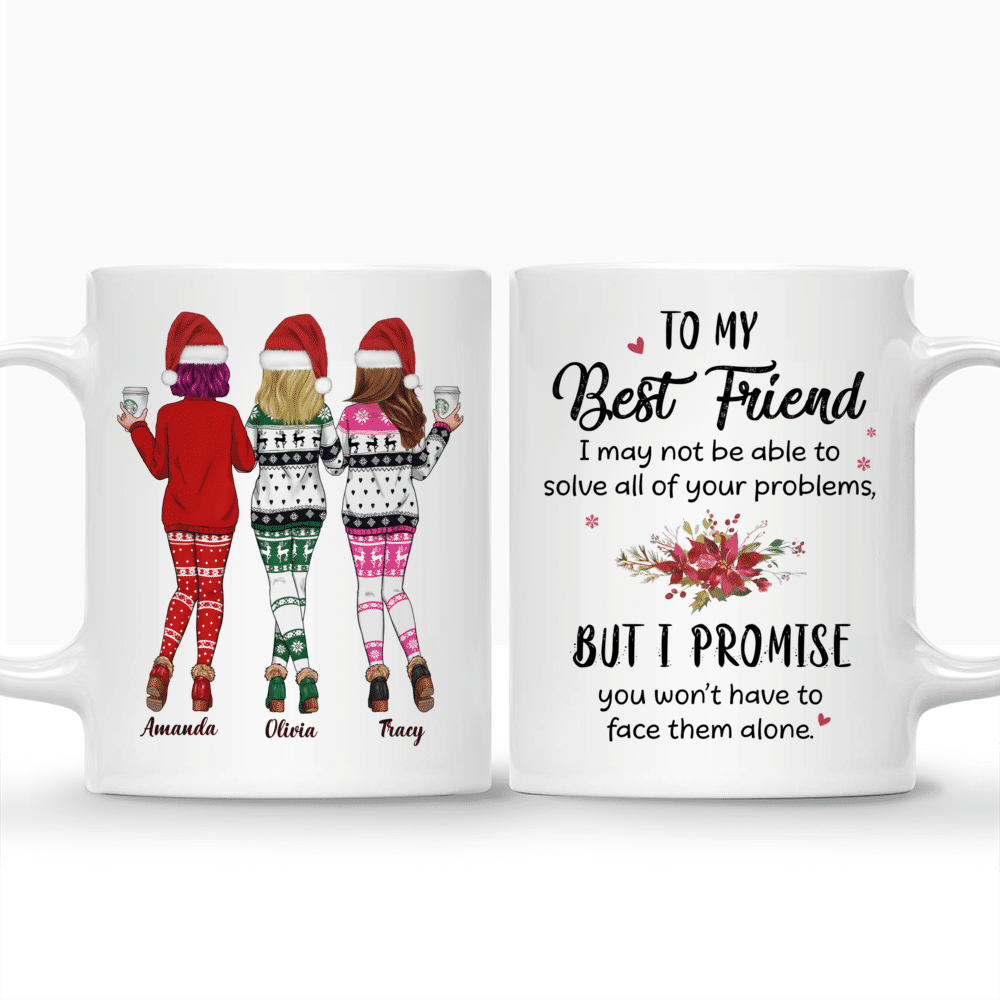 Personalized Mug - Xmas Mug - Sweaters Leggings - To my Best Friend, I may not be able to solve all of your problems, but I promise you wont have to face them alone._3