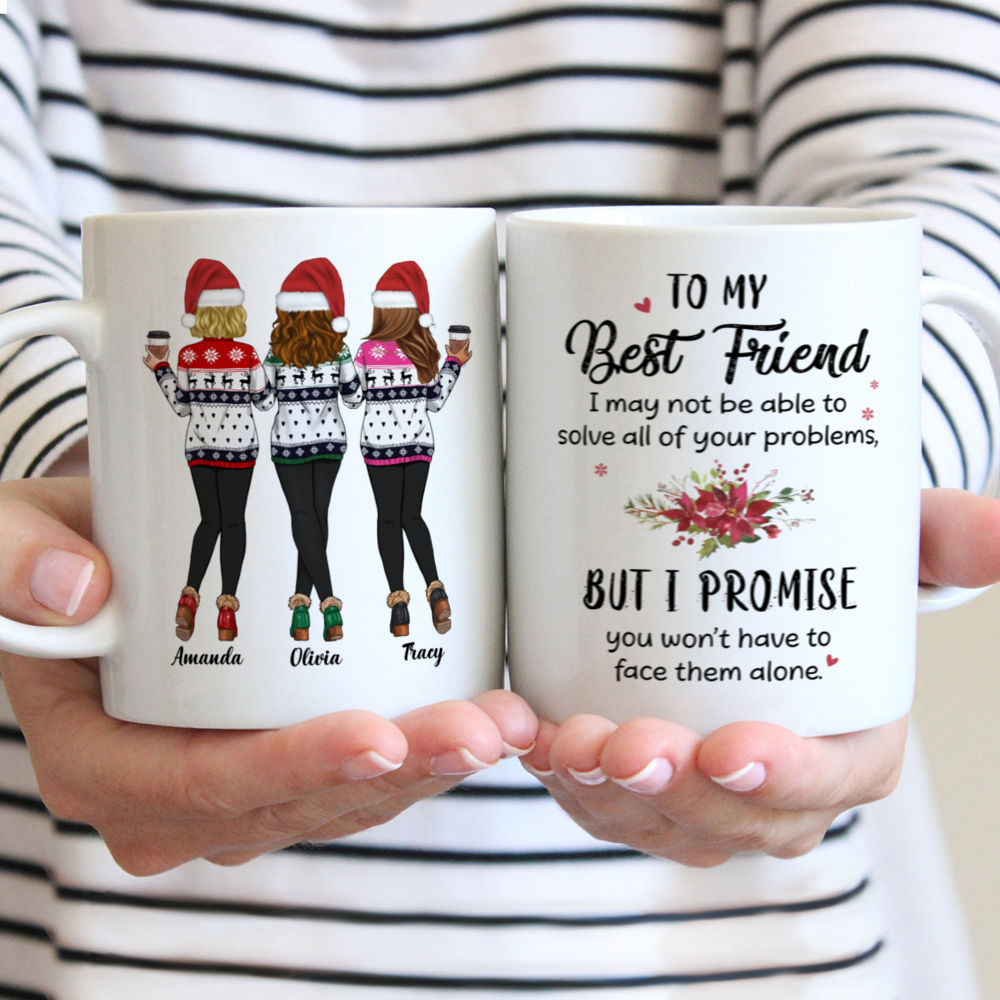 Personalized Mug - Xmas Mug - Sweaters Leggings - To my Best Friend, I may not be able to solve all of your problems, but I promise you wont have to face them alone v2