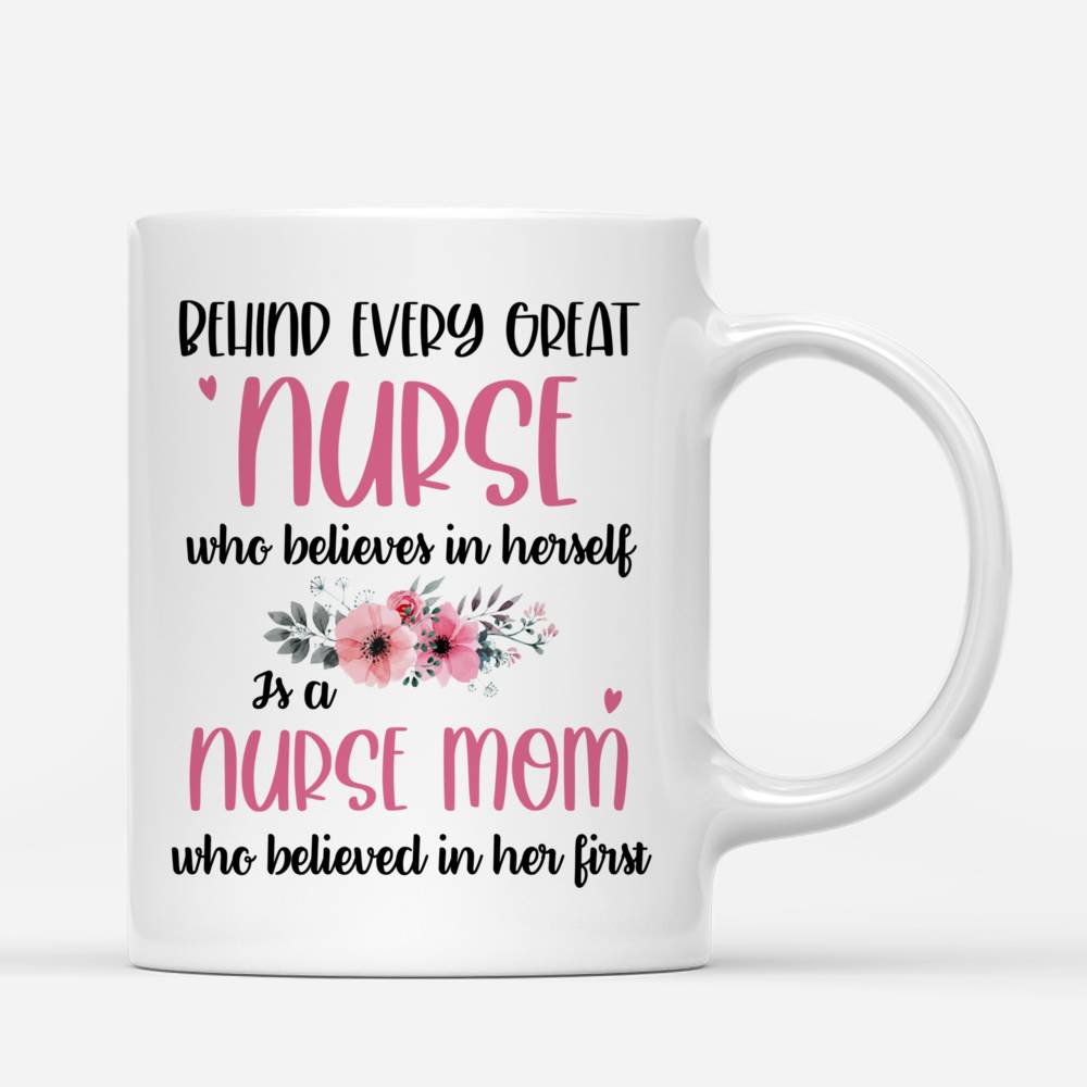 Personalized Mug - Nurses - Behind Every Great Nurse Who Believes In Herself Is A Nurse Mom Who Believed In Her First_2