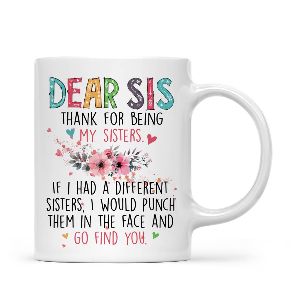 Personalized Mug - Up to 6 Sisters - Dear sis thank for being my sisters. If i had a different sisters, i would punch them in the face and go find you._2