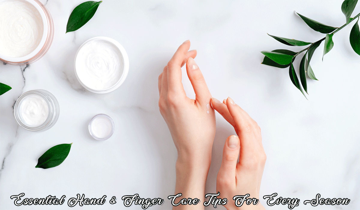 Essential Hand & Finger Care Tips For Every Season