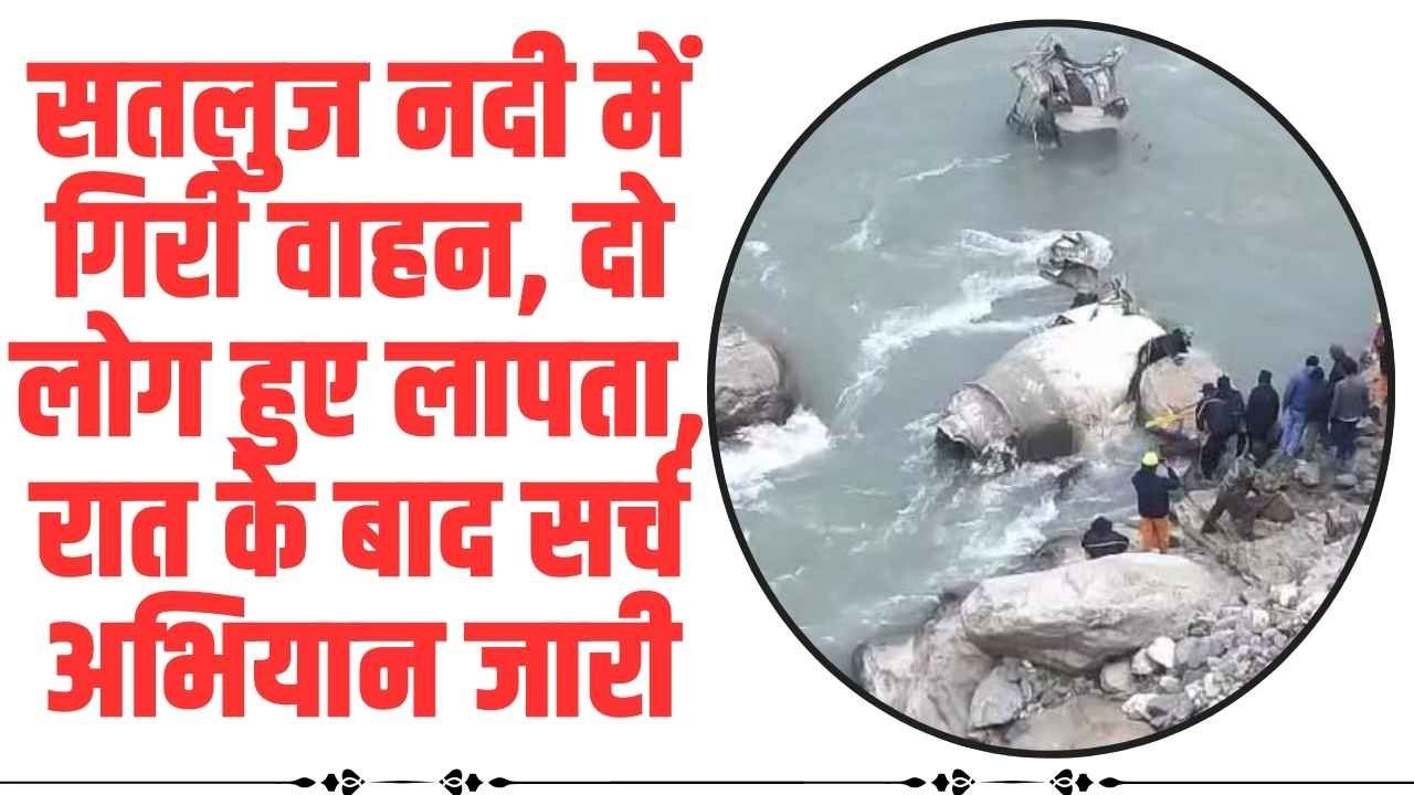 Himachal Accident News: सतलुज नदी में गिरी वाहन, दो लोग हुए लापता, रात के बाद सर्च अभियान जारी