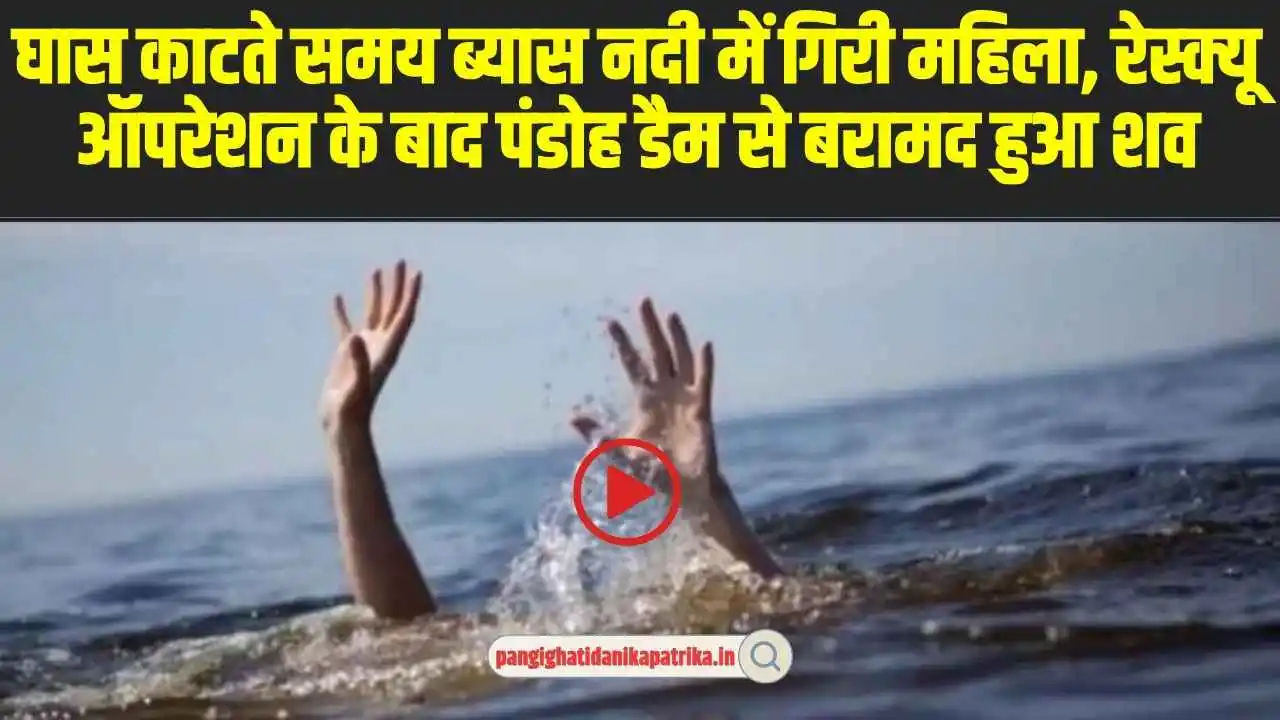 Himachal Mandi News: घास काटते समय ब्यास नदी में गिरी महिला, रेस्क्यू ऑपरेशन के बाद पंडोह डैम से बरामद हुआ शव