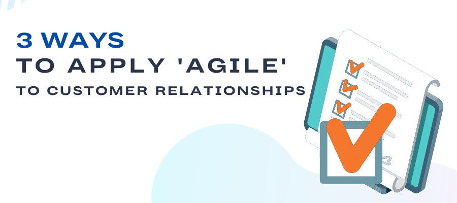 3 Ways To Apply 'Agile' To Customer Relationships