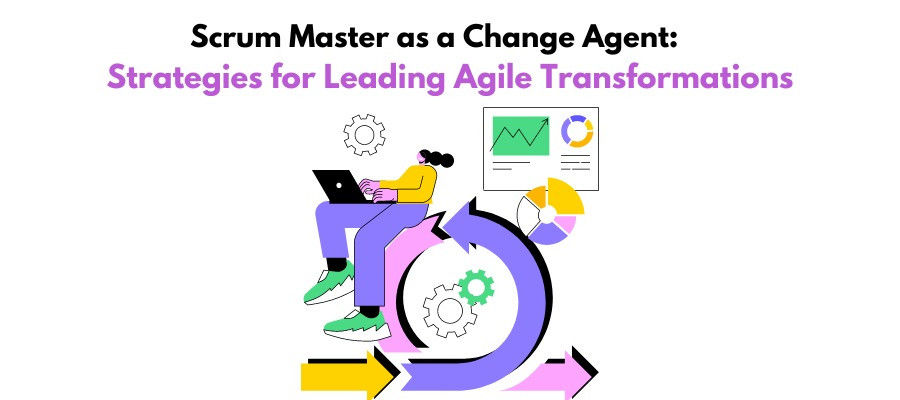 Scrum Master as a Change Agent: Strategies for Leading Agile Transformations