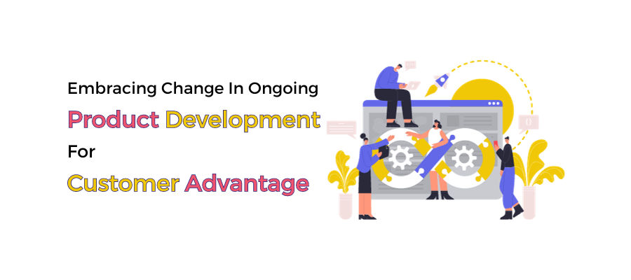 Agile Principles Series (Part 2):  Embracing Change In Ongoing Product Development For Customer Advantage