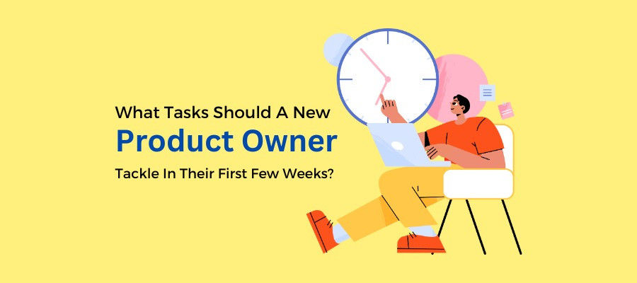 What Tasks Should A New Product Owner Tackle In Their First Few Weeks?