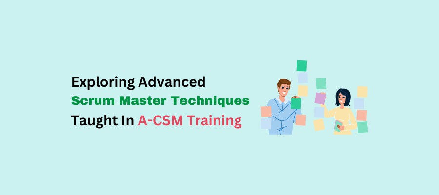 Exploring Advanced Scrum Master Techniques Taught In A-CSM Training