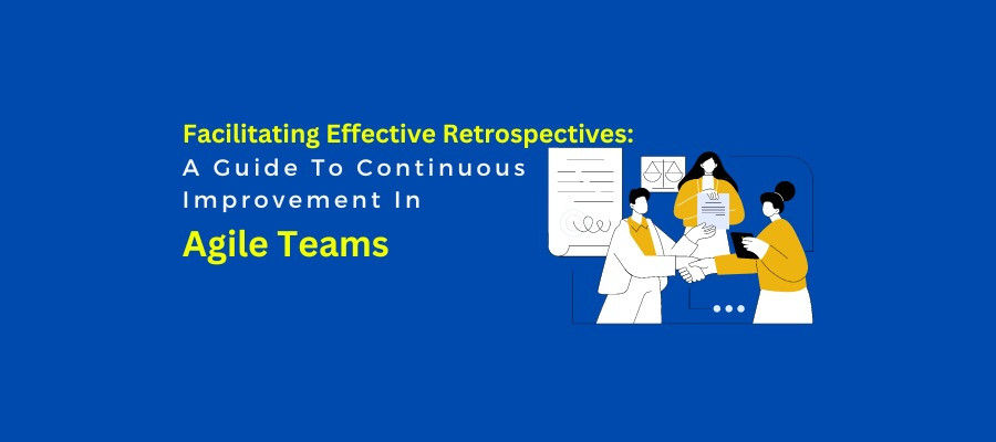 Facilitating Effective Retrospectives: A Guide To Continuous Improvement In Agile Teams