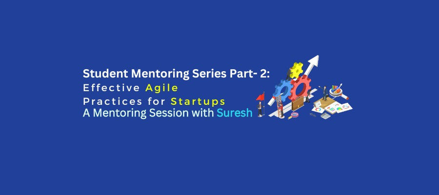 Student Mentoring Series Part 2: Effective Agile Practices for Startups - A Mentoring Session with Suresh