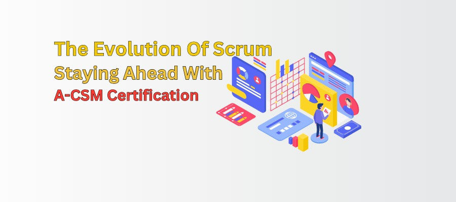 The Evolution Of Scrum: Staying Ahead With A-CSM Certification